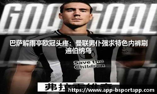 巴萨解雨亭欧冠头疼:曼联男仆强求特色内裤刷遍伯纳乌