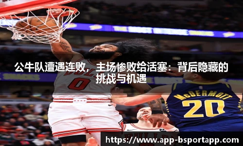 公牛队遭遇连败,主场惨败给活塞:背后隐藏的挑战与机遇