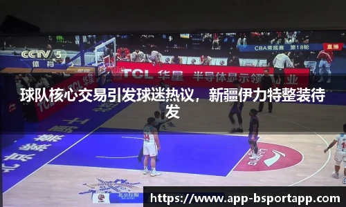 球队核心交易引发球迷热议,新疆伊力特整装待发