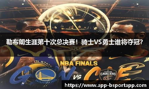 勒布朗生涯第十次总决赛！骑士VS勇士谁将夺冠？