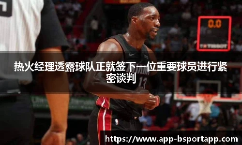 热火经理透露球队正就签下一位重要球员进行紧密谈判