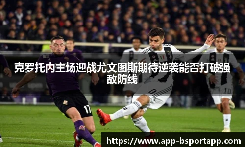 克罗托内主场迎战尤文图斯期待逆袭能否打破强敌防线