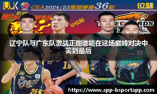 辽宁队与广东队激战正酣谁能在这场巅峰对决中笑到最后
