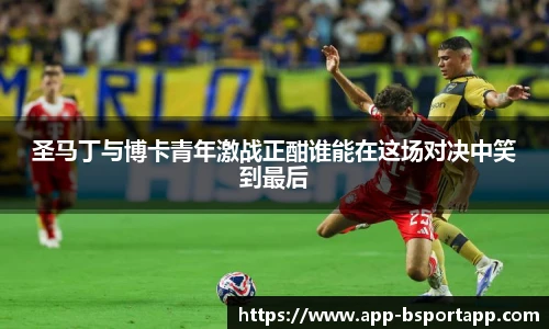 圣马丁与博卡青年激战正酣谁能在这场对决中笑到最后